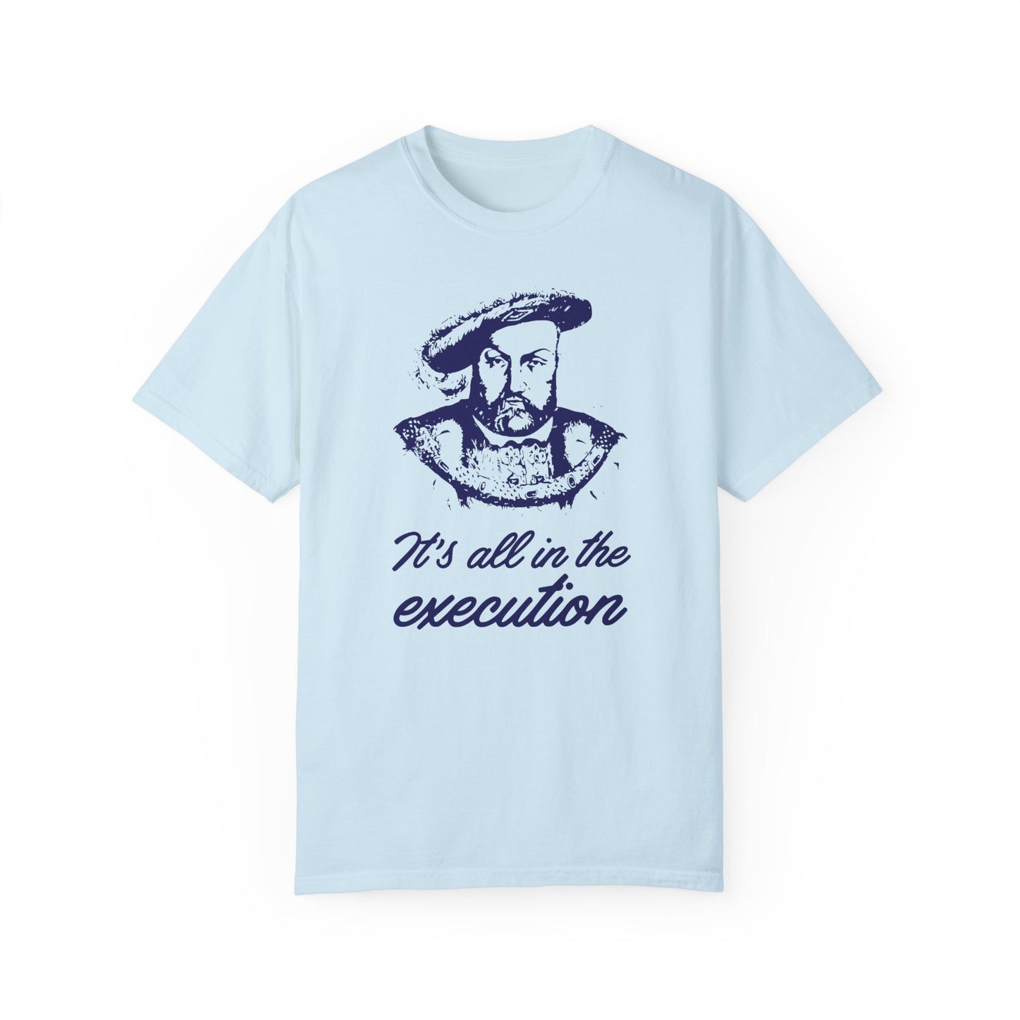 It's All in the Execution King Henry VIII - 5 Colors Unisex Garment-Dyed Colored T-shirt